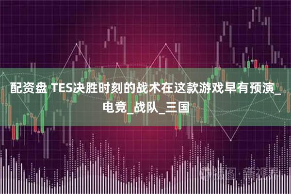 配资盘 TES决胜时刻的战术在这款游戏早有预演_电竞_战队_三国