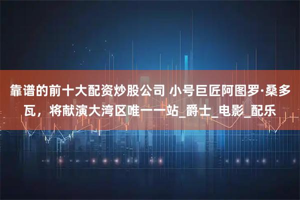 靠谱的前十大配资炒股公司 小号巨匠阿图罗·桑多瓦，将献演大湾区唯一一站_爵士_电影_配乐