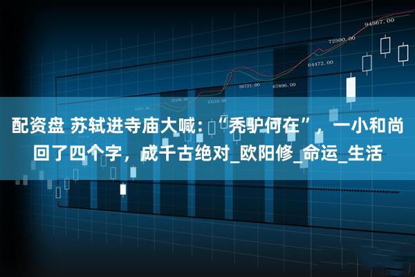 配资盘 苏轼进寺庙大喊：“秃驴何在”，一小和尚回了四个字，成千古绝对_欧阳修_命运_生活