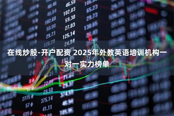 在线炒股-开户配资 2025年外教英语培训机构一对一实力榜单