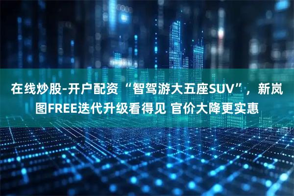 在线炒股-开户配资 “智驾游大五座SUV”，新岚图FREE迭代升级看得见 官价大降更实惠