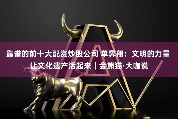 靠谱的前十大配资炒股公司 单霁翔：文明的力量 让文化遗产活起来｜金熊猫·大咖说