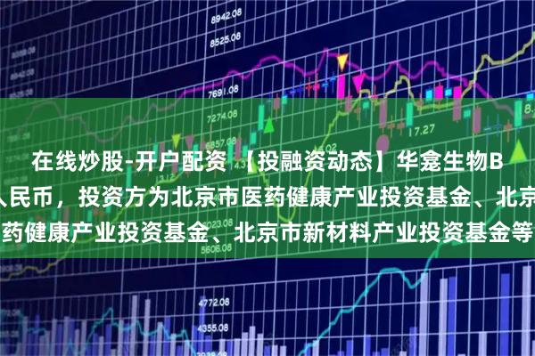 在线炒股-开户配资 【投融资动态】华龛生物B+轮融资，融资额数亿人民币，投资方为北京市医药健康产业投资基金、北京市新材料产业投资基金等