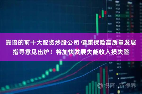 靠谱的前十大配资炒股公司 健康保险高质量发展指导意见出炉！将加快发展失能收入损失险