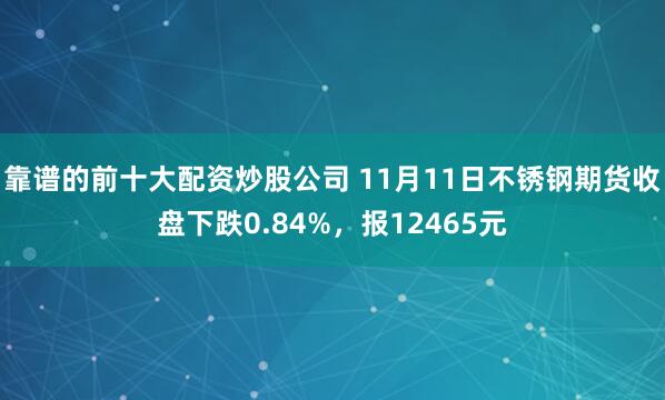 靠谱的前十大配资炒股公司 11月11日不锈钢期货收盘下跌0.84%，报12465元