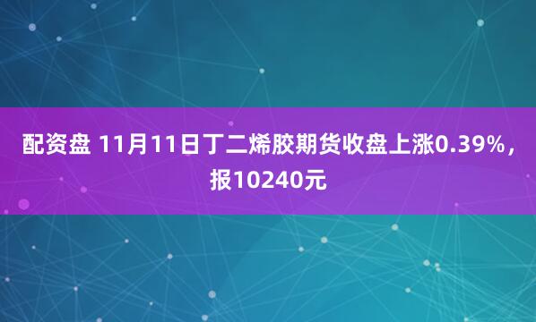 配资盘 11月11日丁二烯胶期货收盘上涨0.39%，报10240元