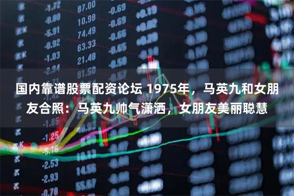 国内靠谱股票配资论坛 1975年，马英九和女朋友合照：马英九帅气潇洒，女朋友美丽聪慧