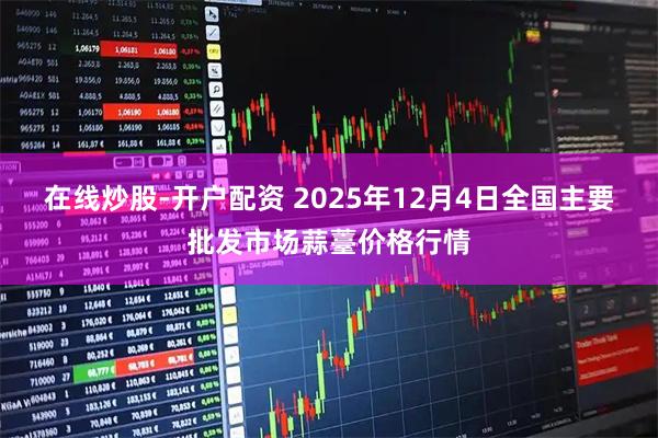 在线炒股-开户配资 2025年12月4日全国主要批发市场蒜薹价格行情