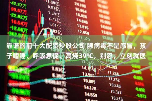 靠谱的前十大配资炒股公司 腺病毒不是感冒，孩子嗜睡、呼吸急促、高烧39℃，别忍，立刻就医