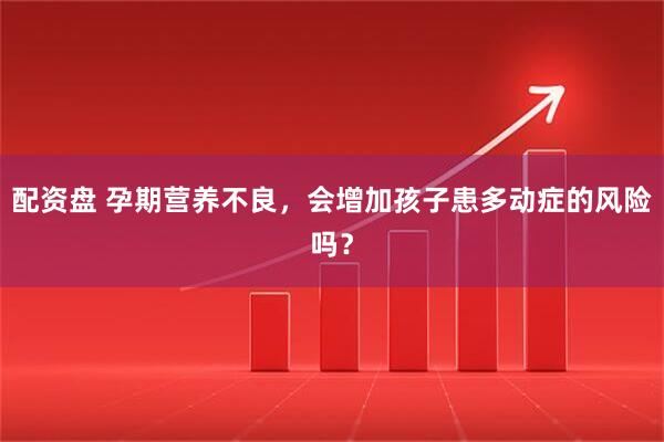配资盘 孕期营养不良,会增加孩子患多动症的风险吗?