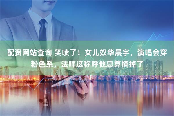 配资网站查询 笑喷了！女儿奴华晨宇，演唱会穿粉色系，法师这称呼他总算摘掉了