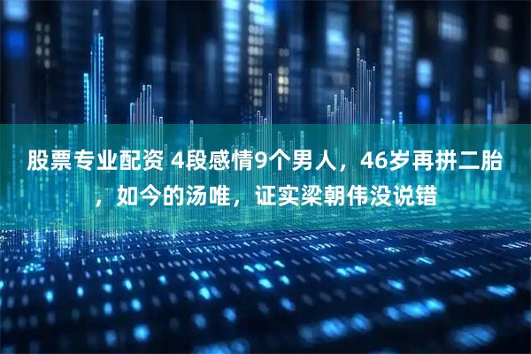股票专业配资 4段感情9个男人，46岁再拼二胎，如今的汤唯，证实梁朝伟没说错