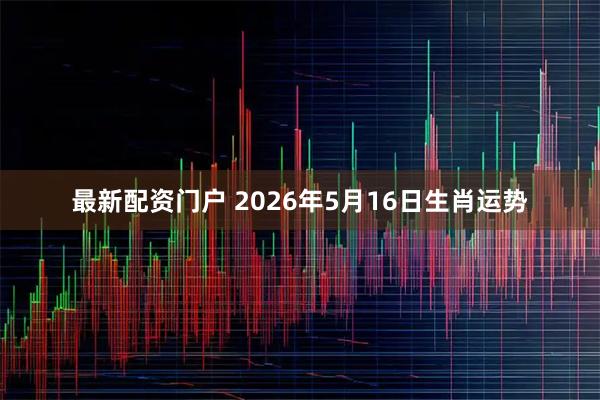 最新配资门户 2026年5月16日生肖运势
