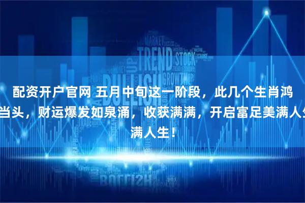 配资开户官网 五月中旬这一阶段，此几个生肖鸿运当头，财运爆发如泉涌，收获满满，开启富足美满人生！