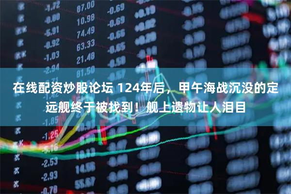 在线配资炒股论坛 124年后，甲午海战沉没的定远舰终于被找到！舰上遗物让人泪目