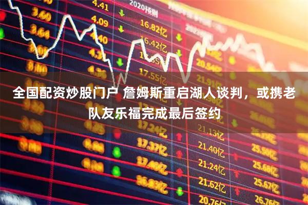 全国配资炒股门户 詹姆斯重启湖人谈判，或携老队友乐福完成最后签约